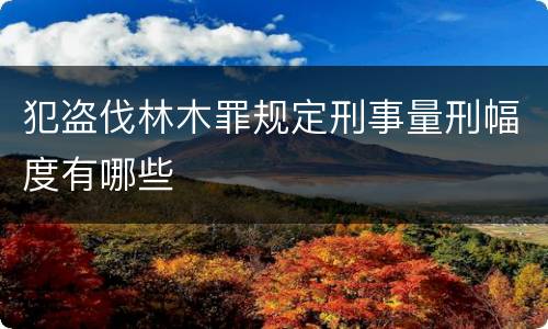 犯盗伐林木罪规定刑事量刑幅度有哪些