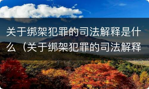 关于绑架犯罪的司法解释是什么（关于绑架犯罪的司法解释是什么意思）