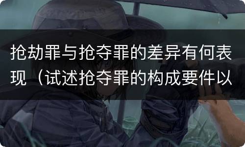 抢劫罪与抢夺罪的差异有何表现（试述抢夺罪的构成要件以及与抢劫罪的区别）
