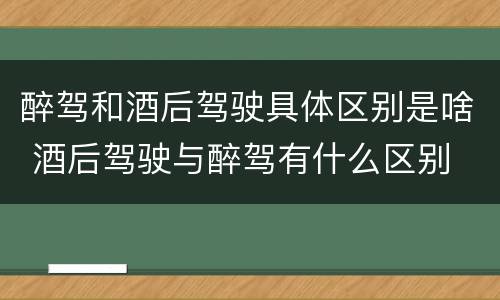醉驾和酒后驾驶具体区别是啥 酒后驾驶与醉驾有什么区别