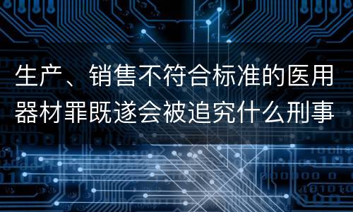 生产、销售不符合标准的医用器材罪既遂会被追究什么刑事责任