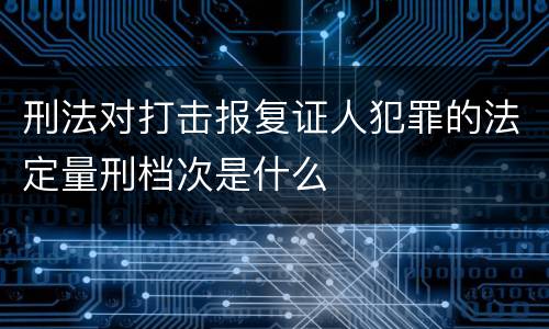 刑法对打击报复证人犯罪的法定量刑档次是什么