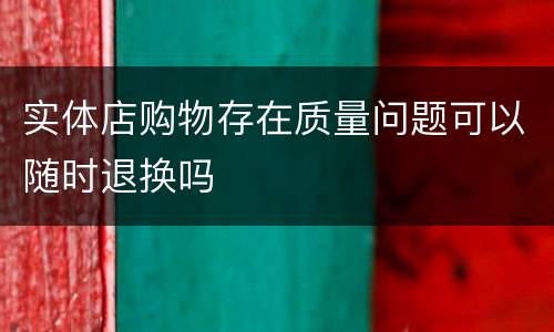 实体店购物存在质量问题可以随时退换吗