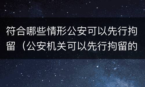 符合哪些情形公安可以先行拘留（公安机关可以先行拘留的情形有哪些）