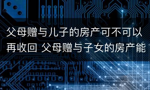 父母赠与儿子的房产可不可以再收回 父母赠与子女的房产能收回