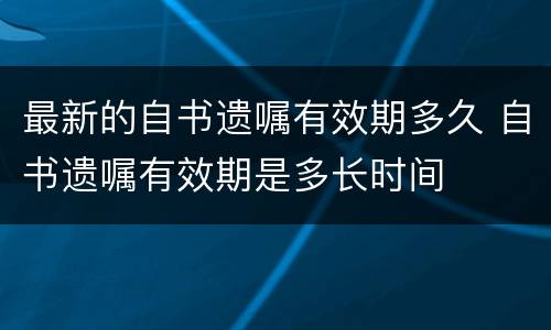 最新的自书遗嘱有效期多久 自书遗嘱有效期是多长时间