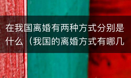 在我国离婚有两种方式分别是什么（我国的离婚方式有哪几种）