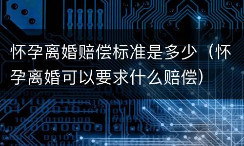 怀孕离婚赔偿标准是多少（怀孕离婚可以要求什么赔偿）