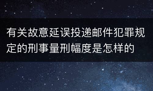 有关故意延误投递邮件犯罪规定的刑事量刑幅度是怎样的