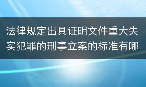 法律规定出具证明文件重大失实犯罪的刑事立案的标准有哪些