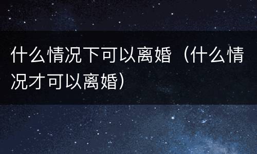 什么情况下可以离婚（什么情况才可以离婚）