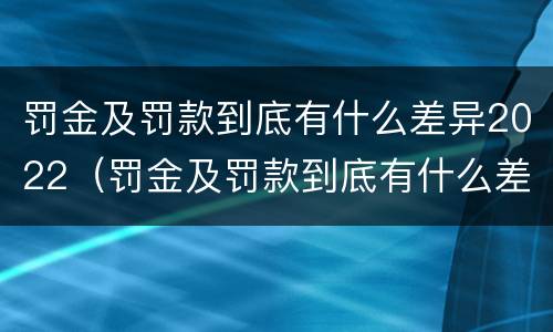 罚金及罚款到底有什么差异2022（罚金及罚款到底有什么差异2022年8月）