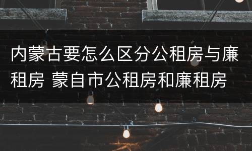 内蒙古要怎么区分公租房与廉租房 蒙自市公租房和廉租房