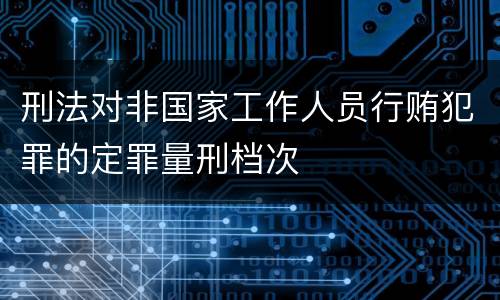 刑法对非国家工作人员行贿犯罪的定罪量刑档次