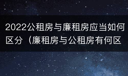 2022公租房与廉租房应当如何区分（廉租房与公租房有何区别）