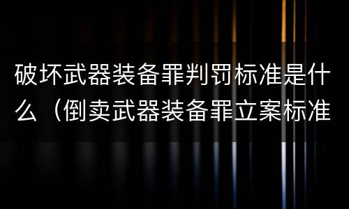 破坏武器装备罪判罚标准是什么（倒卖武器装备罪立案标准）