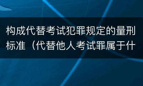 构成代替考试犯罪规定的量刑标准（代替他人考试罪属于什么类犯罪）