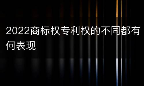 2022商标权专利权的不同都有何表现