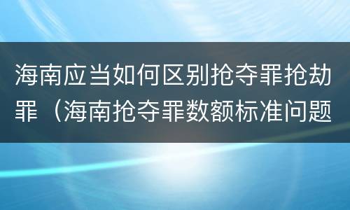 海南应当如何区别抢夺罪抢劫罪（海南抢夺罪数额标准问题的规定）