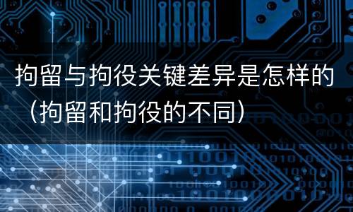 拘留与拘役关键差异是怎样的（拘留和拘役的不同）