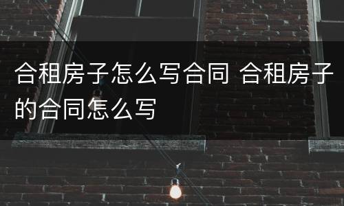 合租房子怎么写合同 合租房子的合同怎么写