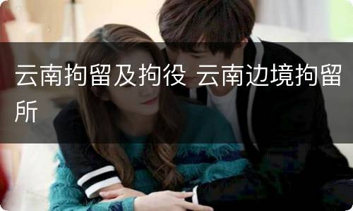 云南拘留及拘役 云南边境拘留所