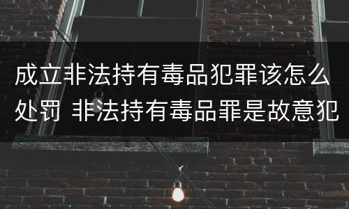 成立非法持有毒品犯罪该怎么处罚 非法持有毒品罪是故意犯罪吗