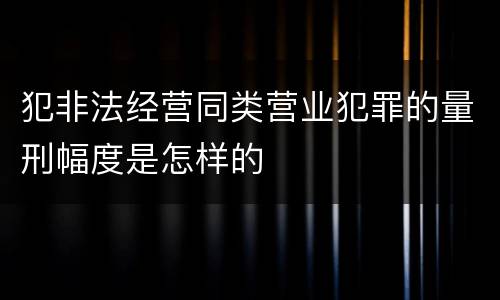 犯非法经营同类营业犯罪的量刑幅度是怎样的