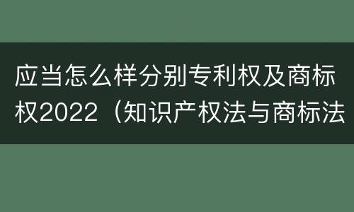 应当怎么样分别专利权及商标权2022（知识产权法与商标法）