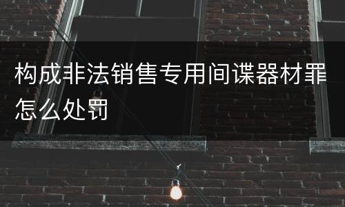 构成非法销售专用间谍器材罪怎么处罚
