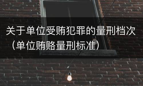 关于单位受贿犯罪的量刑档次（单位贿赂量刑标准）