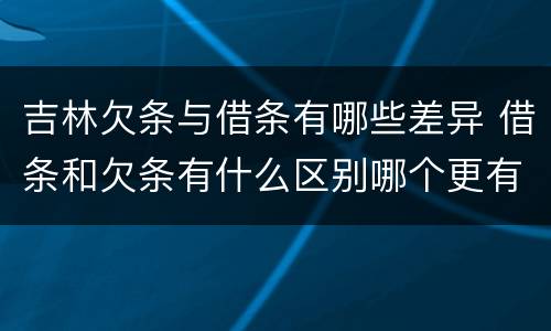 吉林欠条与借条有哪些差异 借条和欠条有什么区别哪个更有法律