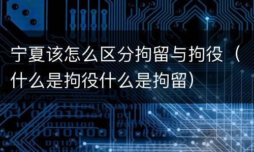 宁夏该怎么区分拘留与拘役（什么是拘役什么是拘留）
