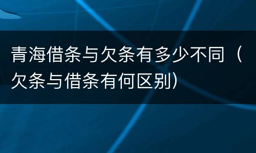 青海借条与欠条有多少不同（欠条与借条有何区别）