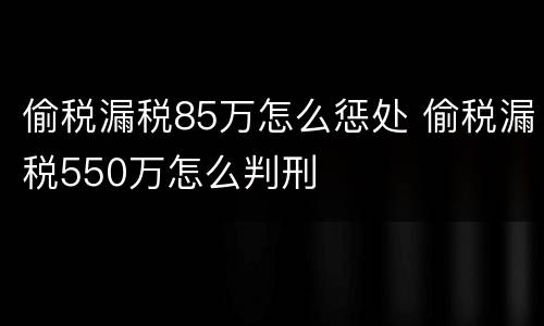 偷税漏税85万怎么惩处 偷税漏税550万怎么判刑