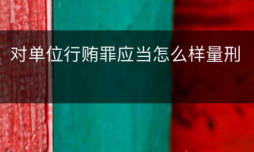 对单位行贿罪应当怎么样量刑