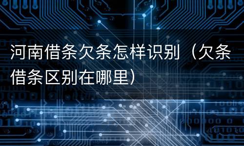 河南借条欠条怎样识别（欠条借条区别在哪里）