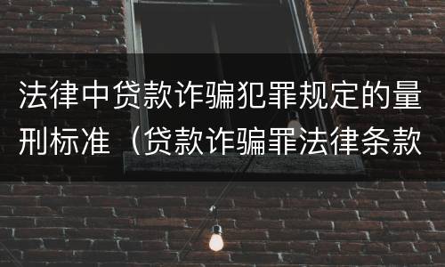 法律中贷款诈骗犯罪规定的量刑标准（贷款诈骗罪法律条款）