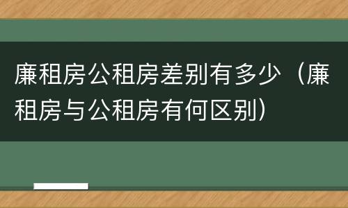 廉租房公租房差别有多少（廉租房与公租房有何区别）