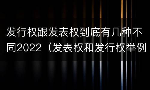 发行权跟发表权到底有几种不同2022（发表权和发行权举例）
