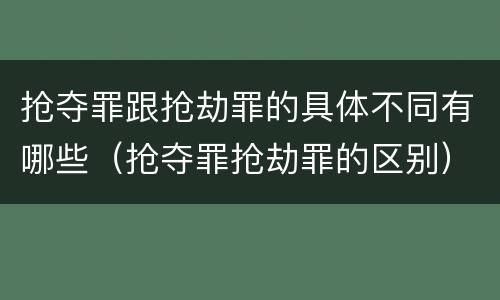 抢夺罪跟抢劫罪的具体不同有哪些（抢夺罪抢劫罪的区别）