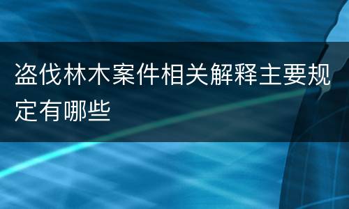 盗伐林木案件相关解释主要规定有哪些