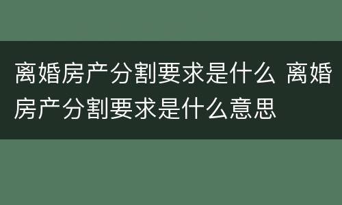 离婚房产分割要求是什么 离婚房产分割要求是什么意思