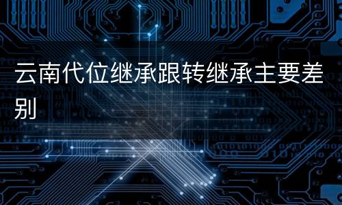 云南代位继承跟转继承主要差别