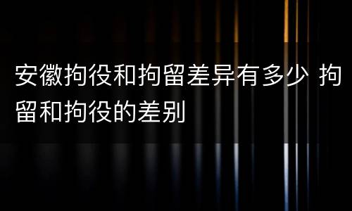 安徽拘役和拘留差异有多少 拘留和拘役的差别