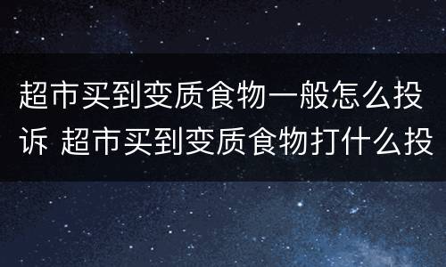 超市买到变质食物一般怎么投诉 超市买到变质食物打什么投诉电话