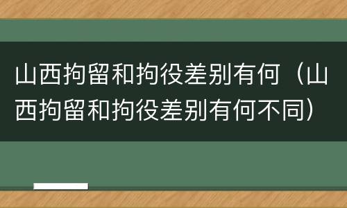 山西拘留和拘役差别有何（山西拘留和拘役差别有何不同）