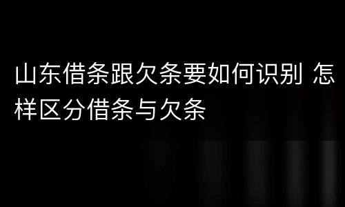 山东借条跟欠条要如何识别 怎样区分借条与欠条