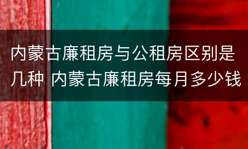 内蒙古廉租房与公租房区别是几种 内蒙古廉租房每月多少钱