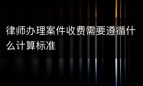 律师办理案件收费需要遵循什么计算标准